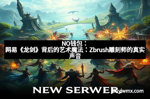 NO钱包：网易《龙剑》背后的艺术魔法：Zbrush雕刻师的真实声音