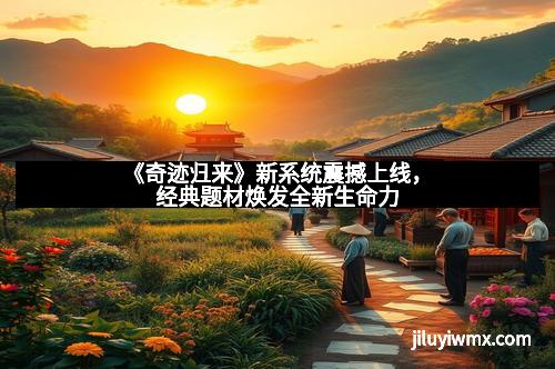 《奇迹归来》新系统震撼上线，经典题材焕发全新生命力