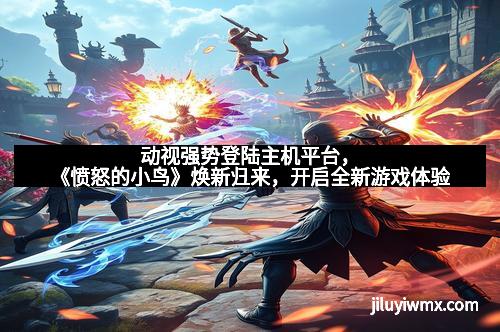 动视强势登陆主机平台，《愤怒的小鸟》焕新归来，开启全新游戏体验